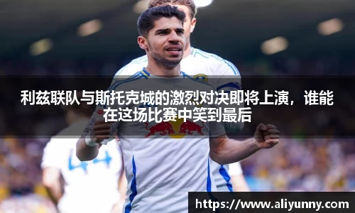 利兹联队与斯托克城的激烈对决即将上演，谁能在这场比赛中笑到最后