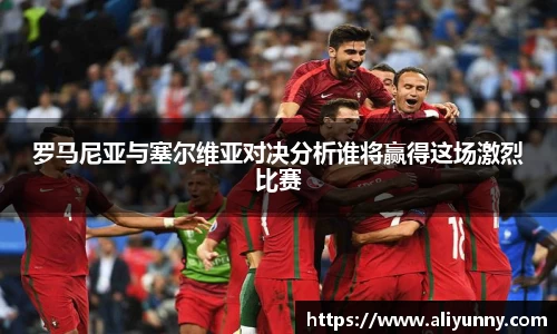 罗马尼亚与塞尔维亚对决分析谁将赢得这场激烈比赛