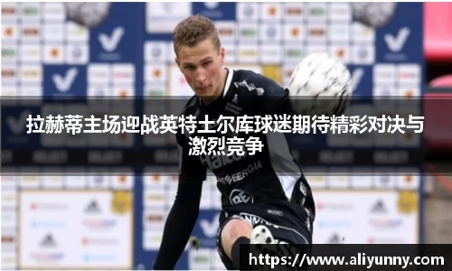 拉赫蒂主场迎战英特土尔库球迷期待精彩对决与激烈竞争